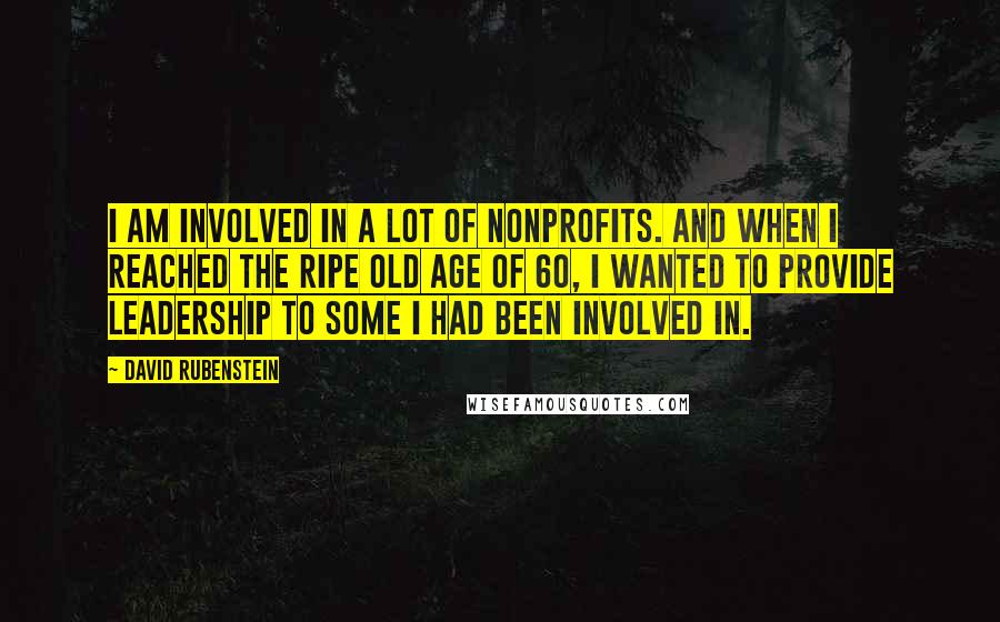 David Rubenstein Quotes: I am involved in a lot of nonprofits. And when I reached the ripe old age of 60, I wanted to provide leadership to some I had been involved in.