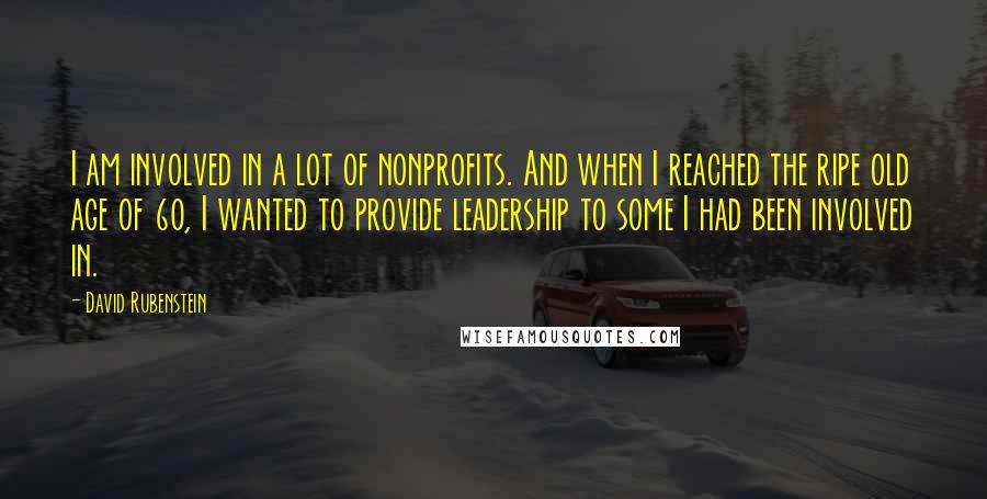 David Rubenstein Quotes: I am involved in a lot of nonprofits. And when I reached the ripe old age of 60, I wanted to provide leadership to some I had been involved in.