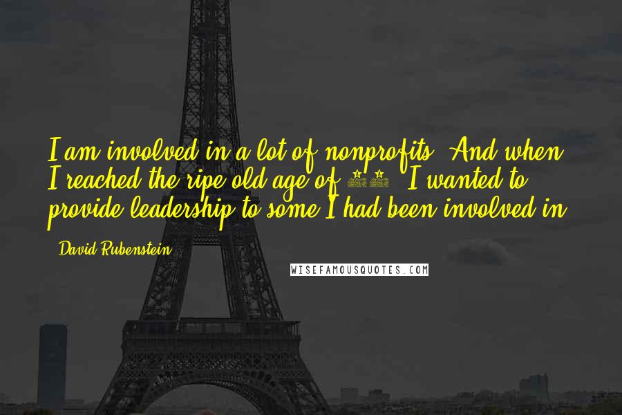 David Rubenstein Quotes: I am involved in a lot of nonprofits. And when I reached the ripe old age of 60, I wanted to provide leadership to some I had been involved in.