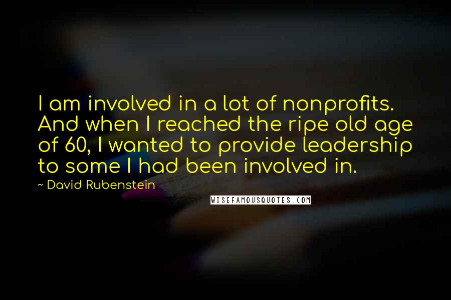 David Rubenstein Quotes: I am involved in a lot of nonprofits. And when I reached the ripe old age of 60, I wanted to provide leadership to some I had been involved in.