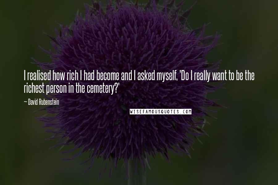 David Rubenstein Quotes: I realised how rich I had become and I asked myself, 'Do I really want to be the richest person in the cemetery?'