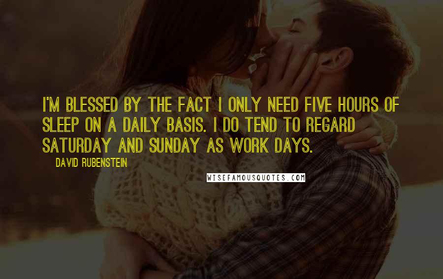 David Rubenstein Quotes: I'm blessed by the fact I only need five hours of sleep on a daily basis. I do tend to regard Saturday and Sunday as work days.