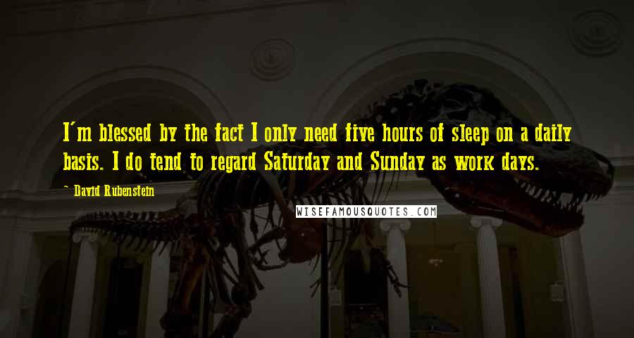 David Rubenstein Quotes: I'm blessed by the fact I only need five hours of sleep on a daily basis. I do tend to regard Saturday and Sunday as work days.