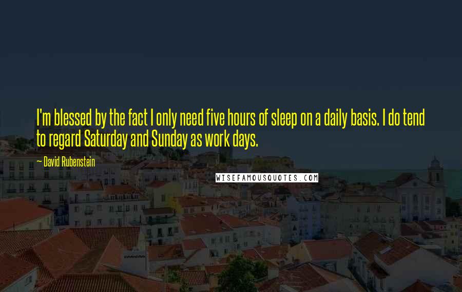 David Rubenstein Quotes: I'm blessed by the fact I only need five hours of sleep on a daily basis. I do tend to regard Saturday and Sunday as work days.
