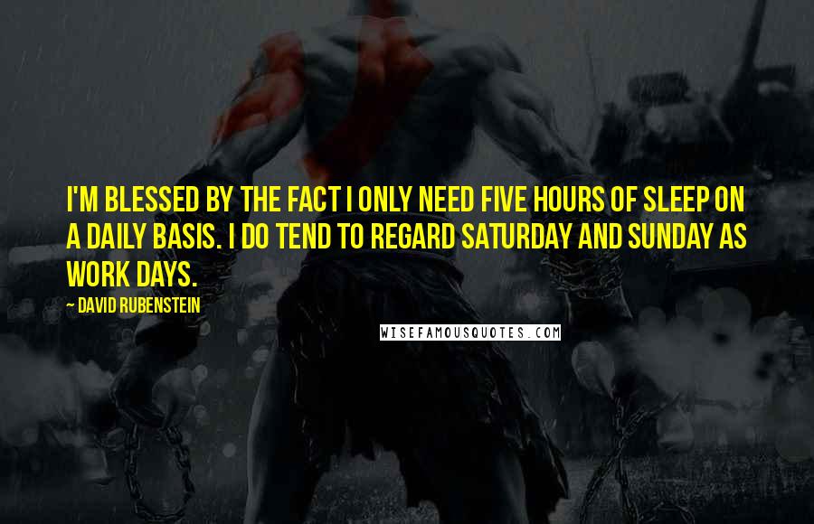 David Rubenstein Quotes: I'm blessed by the fact I only need five hours of sleep on a daily basis. I do tend to regard Saturday and Sunday as work days.