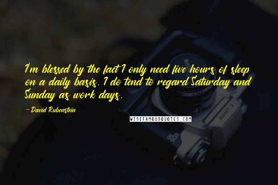 David Rubenstein Quotes: I'm blessed by the fact I only need five hours of sleep on a daily basis. I do tend to regard Saturday and Sunday as work days.