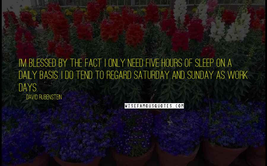 David Rubenstein Quotes: I'm blessed by the fact I only need five hours of sleep on a daily basis. I do tend to regard Saturday and Sunday as work days.