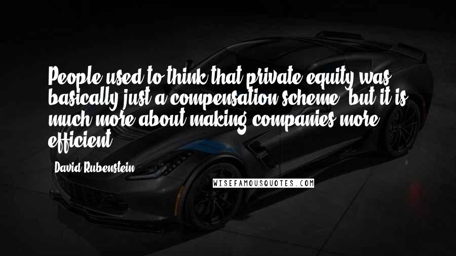 David Rubenstein Quotes: People used to think that private equity was basically just a compensation scheme, but it is much more about making companies more efficient.