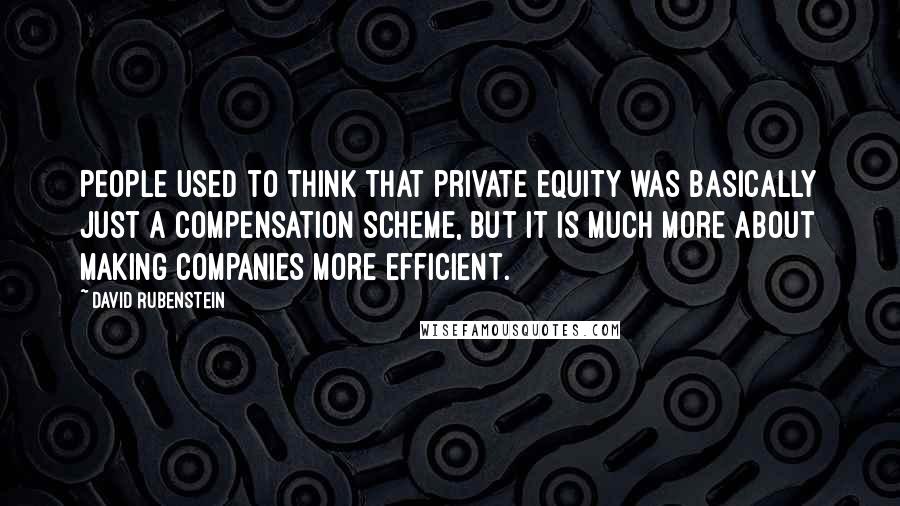 David Rubenstein Quotes: People used to think that private equity was basically just a compensation scheme, but it is much more about making companies more efficient.