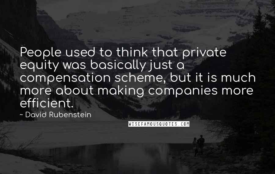 David Rubenstein Quotes: People used to think that private equity was basically just a compensation scheme, but it is much more about making companies more efficient.