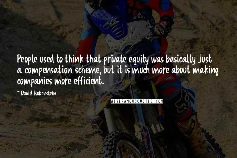 David Rubenstein Quotes: People used to think that private equity was basically just a compensation scheme, but it is much more about making companies more efficient.
