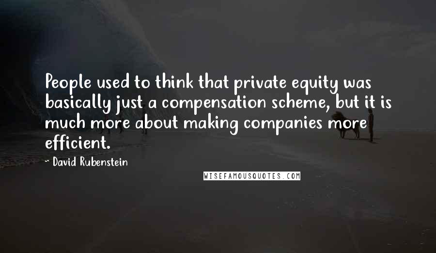 David Rubenstein Quotes: People used to think that private equity was basically just a compensation scheme, but it is much more about making companies more efficient.