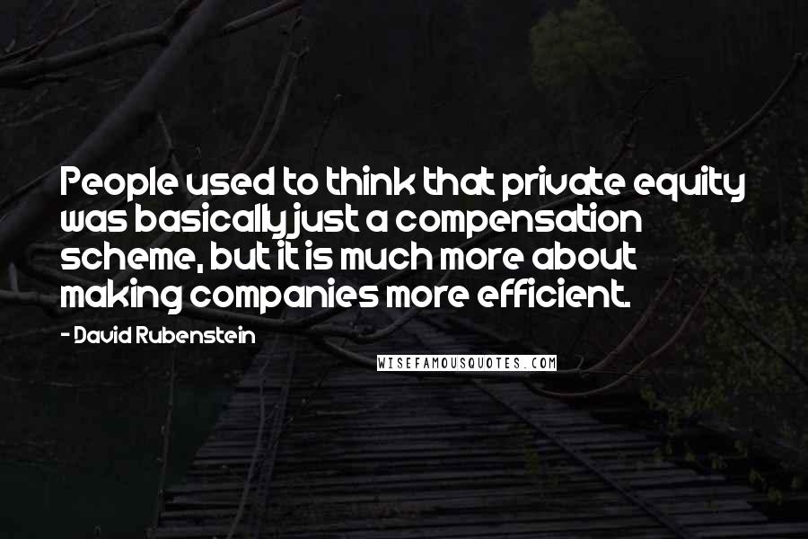 David Rubenstein Quotes: People used to think that private equity was basically just a compensation scheme, but it is much more about making companies more efficient.
