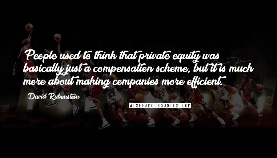 David Rubenstein Quotes: People used to think that private equity was basically just a compensation scheme, but it is much more about making companies more efficient.