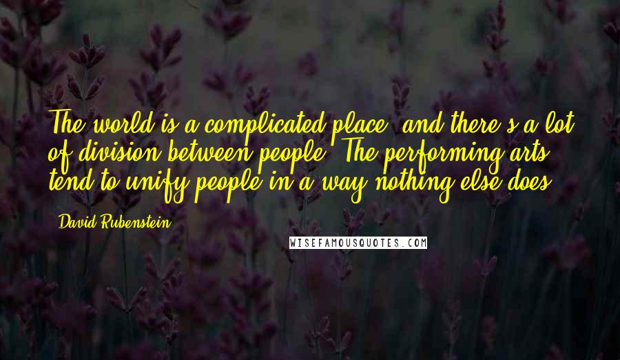 David Rubenstein Quotes: The world is a complicated place, and there's a lot of division between people. The performing arts tend to unify people in a way nothing else does.