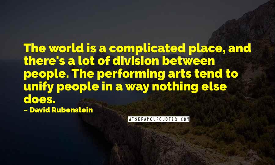 David Rubenstein Quotes: The world is a complicated place, and there's a lot of division between people. The performing arts tend to unify people in a way nothing else does.