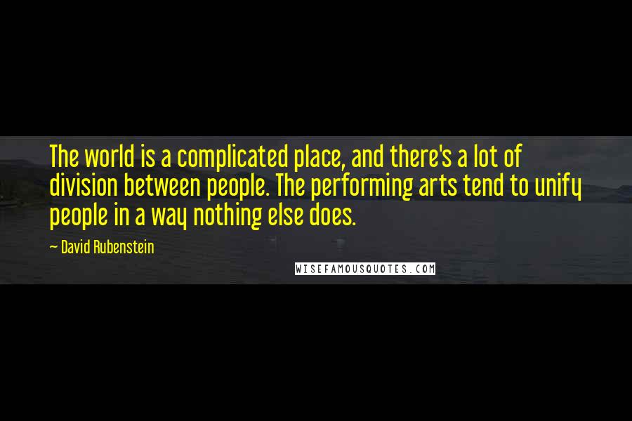 David Rubenstein Quotes: The world is a complicated place, and there's a lot of division between people. The performing arts tend to unify people in a way nothing else does.