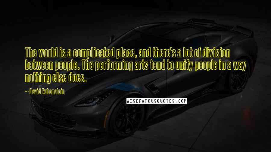 David Rubenstein Quotes: The world is a complicated place, and there's a lot of division between people. The performing arts tend to unify people in a way nothing else does.