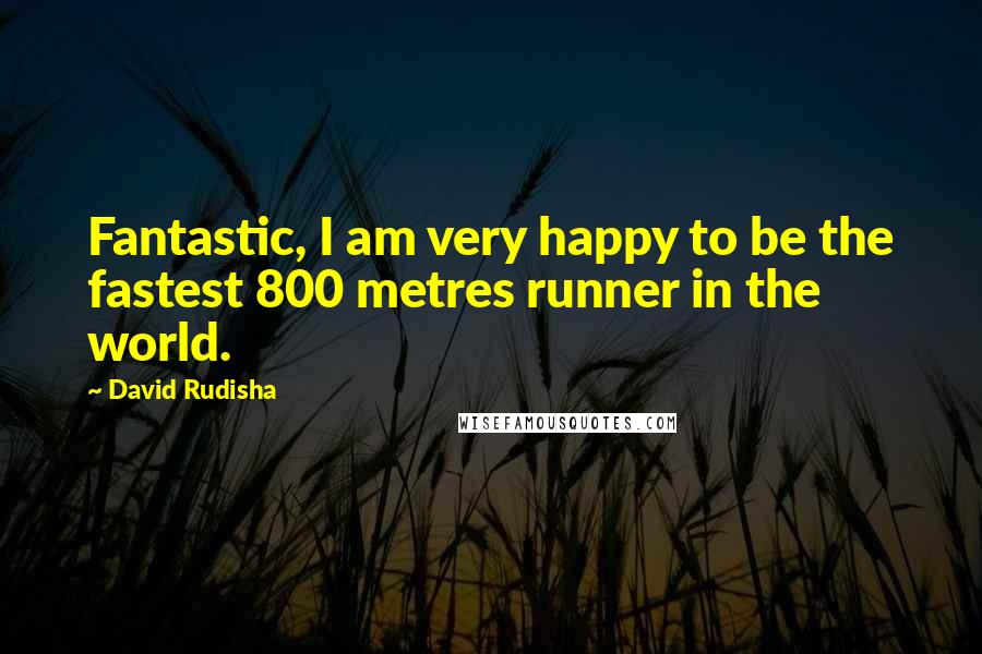 David Rudisha Quotes: Fantastic, I am very happy to be the fastest 800 metres runner in the world.