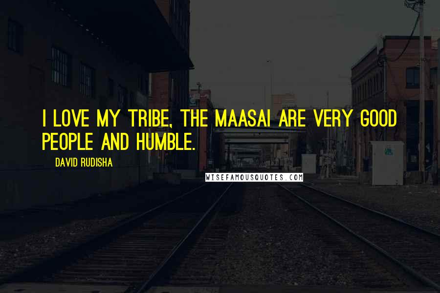 David Rudisha Quotes: I love my tribe, the Maasai are very good people and humble.