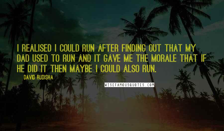 David Rudisha Quotes: I realised I could run after finding out that my dad used to run and it gave me the morale that if he did it then maybe I could also run.