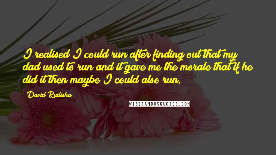 David Rudisha Quotes: I realised I could run after finding out that my dad used to run and it gave me the morale that if he did it then maybe I could also run.