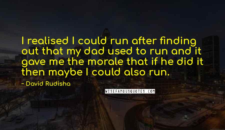 David Rudisha Quotes: I realised I could run after finding out that my dad used to run and it gave me the morale that if he did it then maybe I could also run.