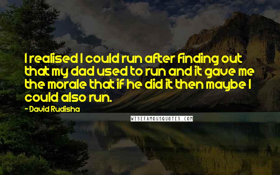 David Rudisha Quotes: I realised I could run after finding out that my dad used to run and it gave me the morale that if he did it then maybe I could also run.