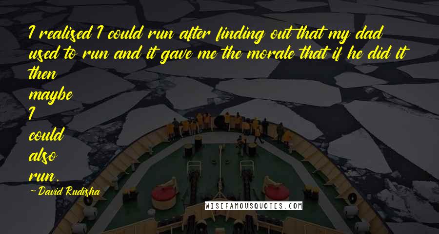 David Rudisha Quotes: I realised I could run after finding out that my dad used to run and it gave me the morale that if he did it then maybe I could also run.