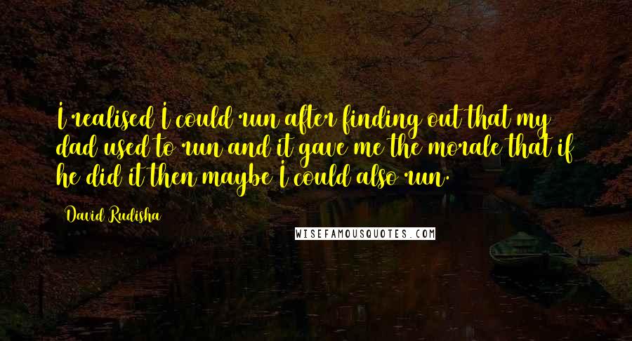 David Rudisha Quotes: I realised I could run after finding out that my dad used to run and it gave me the morale that if he did it then maybe I could also run.