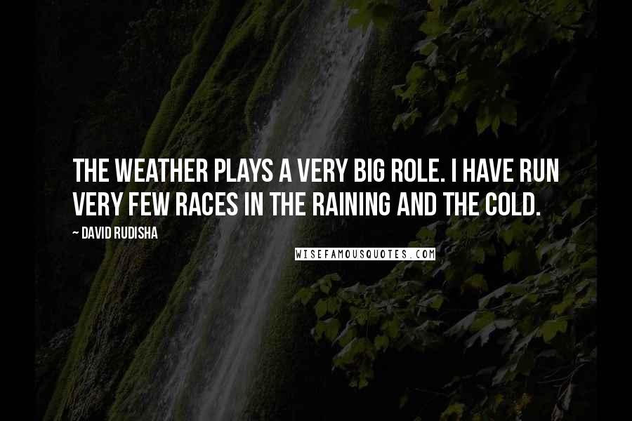 David Rudisha Quotes: The weather plays a very big role. I have run very few races in the raining and the cold.