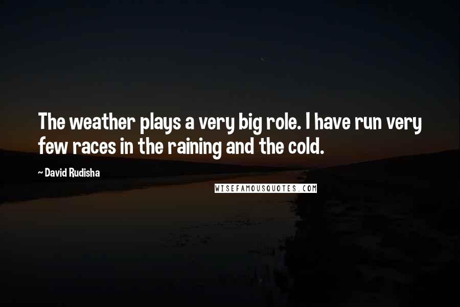 David Rudisha Quotes: The weather plays a very big role. I have run very few races in the raining and the cold.