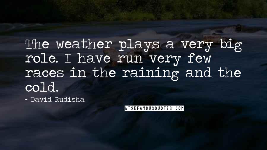 David Rudisha Quotes: The weather plays a very big role. I have run very few races in the raining and the cold.