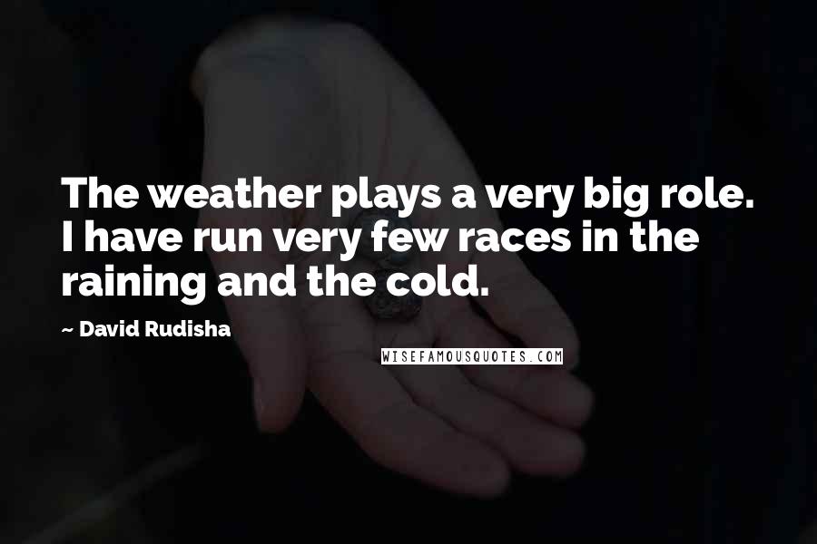 David Rudisha Quotes: The weather plays a very big role. I have run very few races in the raining and the cold.