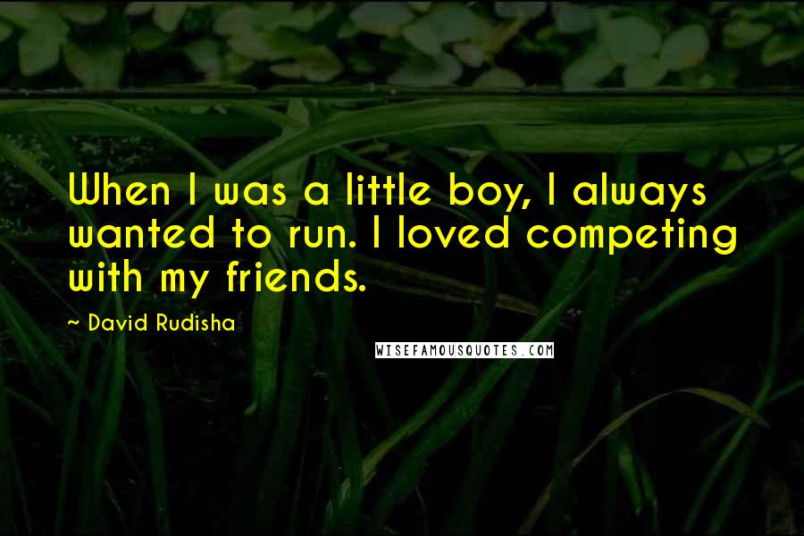 David Rudisha Quotes: When I was a little boy, I always wanted to run. I loved competing with my friends.