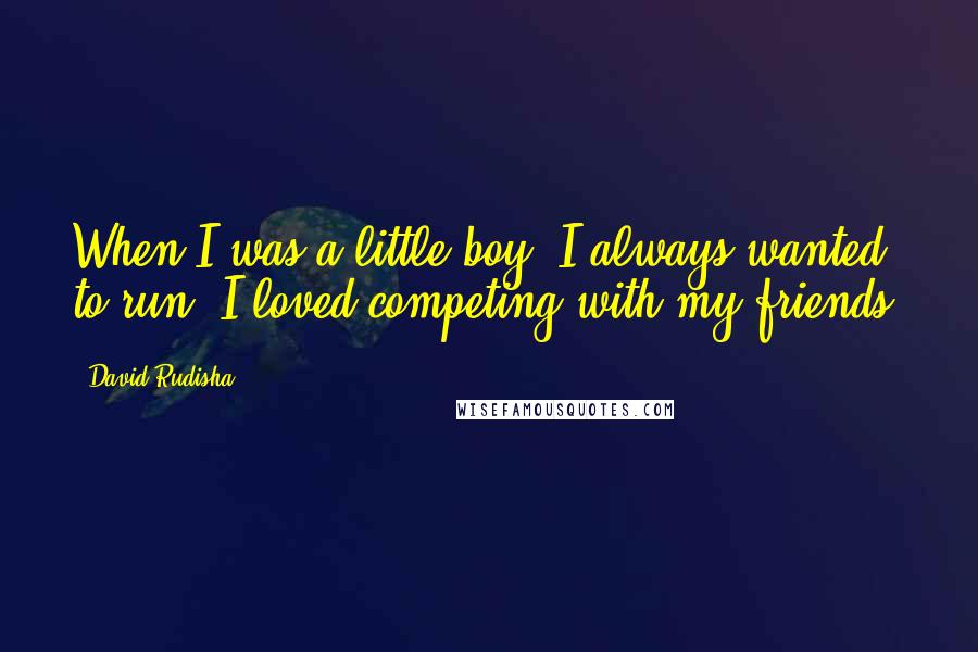 David Rudisha Quotes: When I was a little boy, I always wanted to run. I loved competing with my friends.