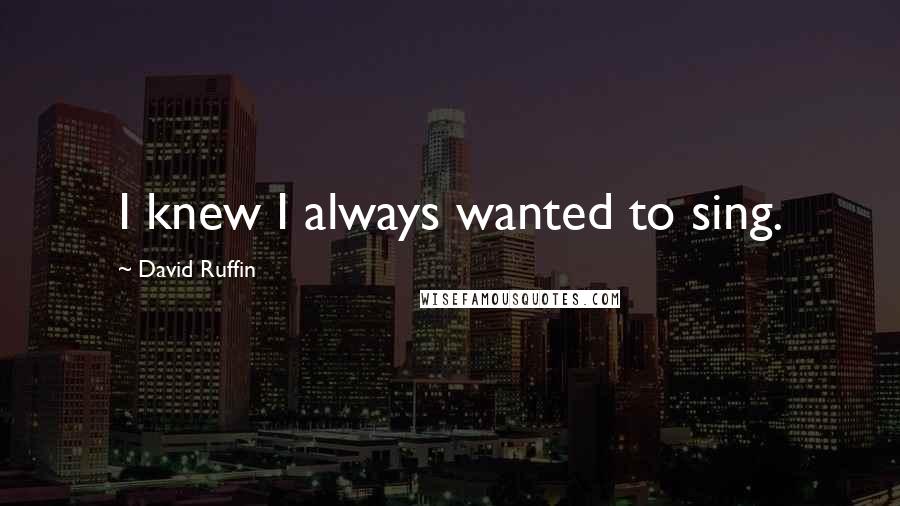 David Ruffin Quotes: I knew I always wanted to sing.