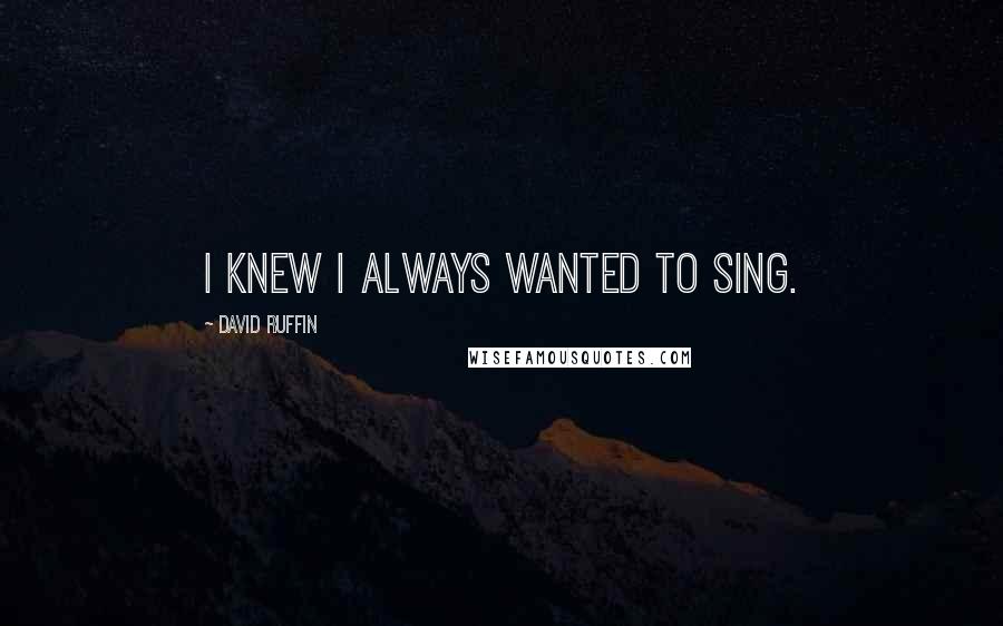 David Ruffin Quotes: I knew I always wanted to sing.