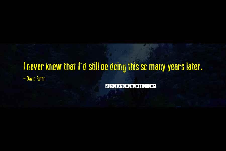 David Ruffin Quotes: I never knew that I'd still be doing this so many years later.