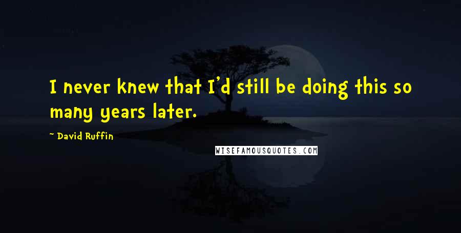 David Ruffin Quotes: I never knew that I'd still be doing this so many years later.