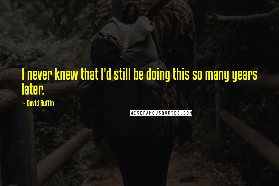 David Ruffin Quotes: I never knew that I'd still be doing this so many years later.