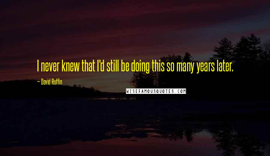 David Ruffin Quotes: I never knew that I'd still be doing this so many years later.