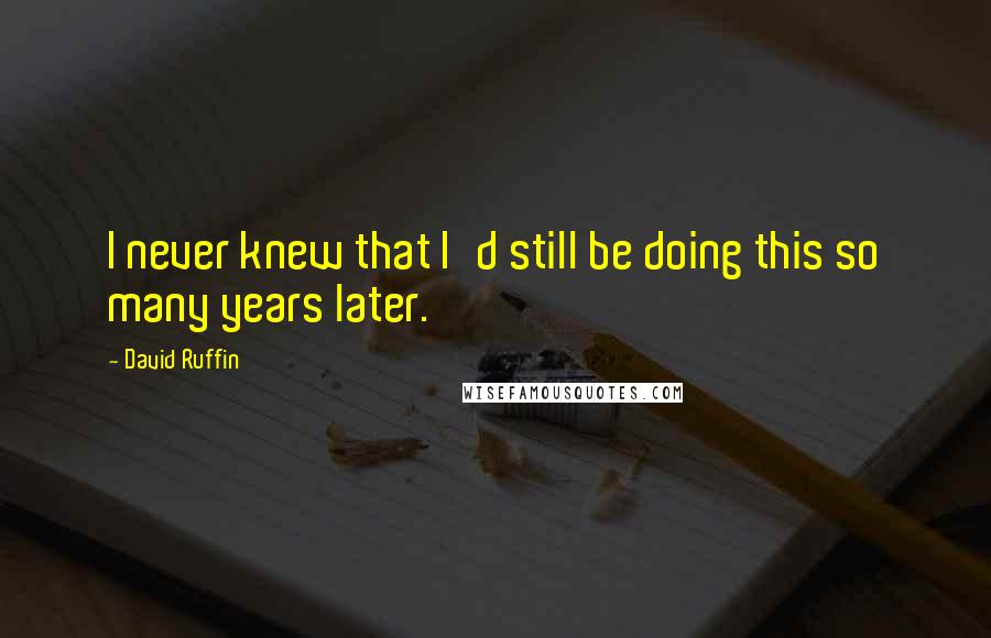 David Ruffin Quotes: I never knew that I'd still be doing this so many years later.
