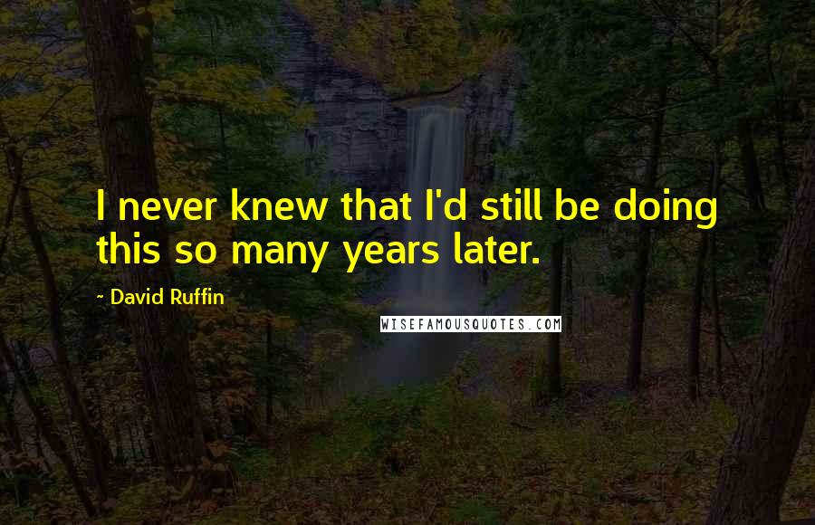 David Ruffin Quotes: I never knew that I'd still be doing this so many years later.