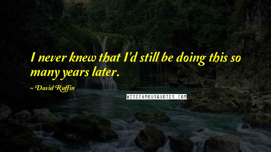 David Ruffin Quotes: I never knew that I'd still be doing this so many years later.