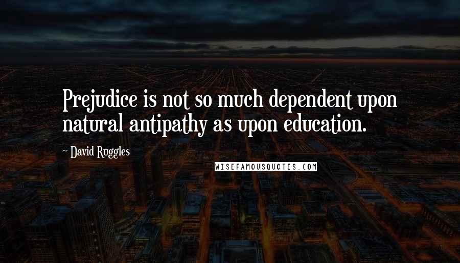 David Ruggles Quotes: Prejudice is not so much dependent upon natural antipathy as upon education.