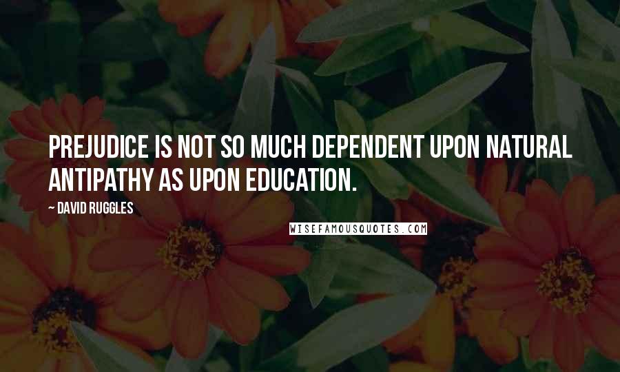 David Ruggles Quotes: Prejudice is not so much dependent upon natural antipathy as upon education.