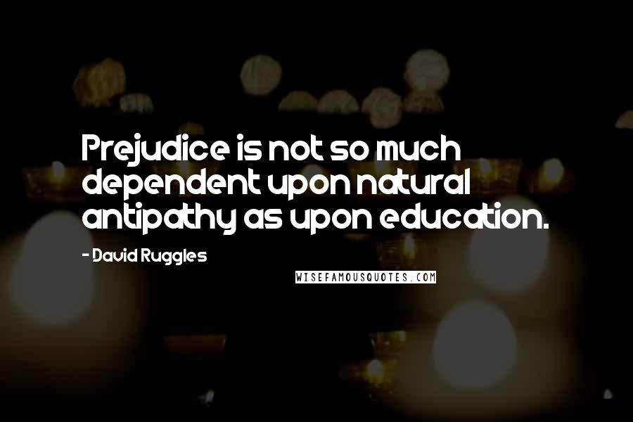 David Ruggles Quotes: Prejudice is not so much dependent upon natural antipathy as upon education.