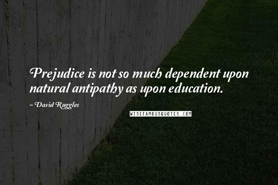 David Ruggles Quotes: Prejudice is not so much dependent upon natural antipathy as upon education.