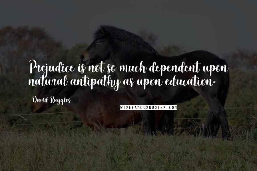 David Ruggles Quotes: Prejudice is not so much dependent upon natural antipathy as upon education.